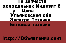 На запчасти холодильник Индезит б/у. › Цена ­ 2 000 - Ульяновская обл. Электро-Техника » Бытовая техника   